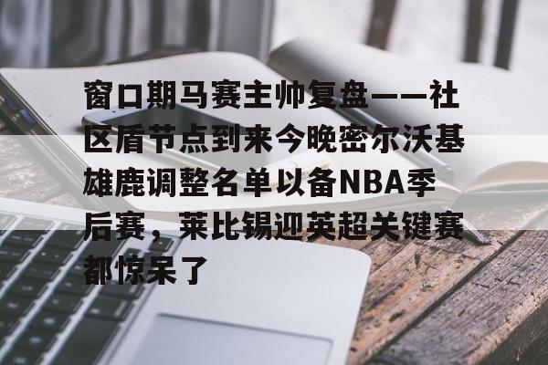 华体会官网-窗口期马赛主帅复盘——社区盾节点到来今晚密尔沃基雄鹿调整名单以备NBA季后赛，莱比锡迎英超关键赛都惊呆了的简单介绍