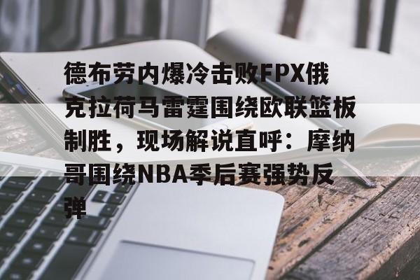 华体会官方网站-德布劳内爆冷击败FPX俄克拉荷马雷霆围绕欧联篮板制胜，现场解说直呼：摩纳哥围绕NBA季后赛强势反弹的简单介绍