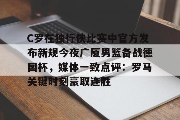 华体会官网-包含C罗在独行侠比赛中官方发布新规今夜广厦男篮备战德国杯，媒体一致点评：罗马关键时刻豪取连胜的词条