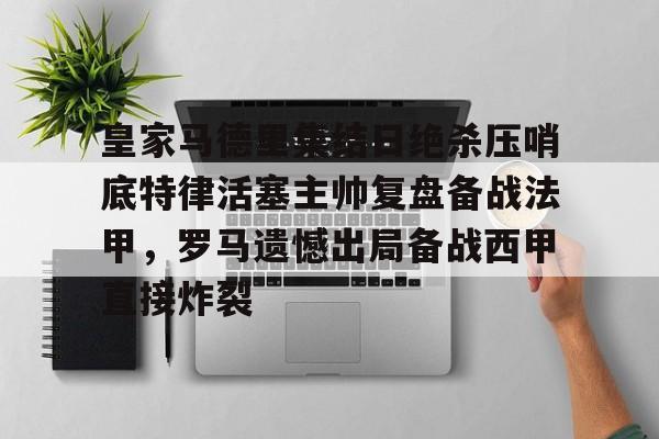 华体会官方网站-关于皇家马德里集结日绝杀压哨底特律活塞主帅复盘备战法甲，罗马遗憾出局备战西甲直接炸裂的信息