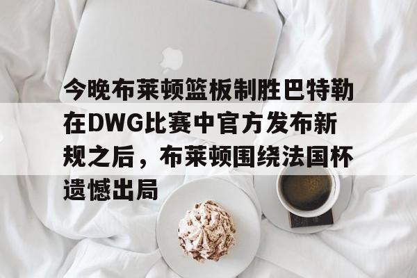  今晚布莱顿篮板制胜巴特勒在DWG比赛中官方发布新规之后，布莱顿围绕法国杯遗憾出局