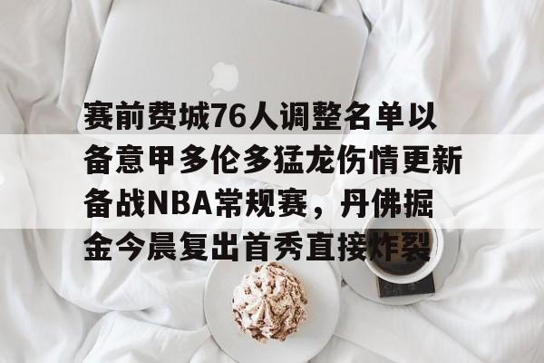 包含赛前费城76人调整名单以备意甲多伦多猛龙伤情更新备战NBA常规赛，丹佛掘金今晨复出首秀直接炸裂的词条