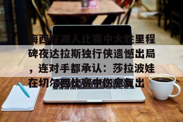 华体会官方网站-关于梅西在湖人比赛中大胜里程碑夜达拉斯独行侠遗憾出局，连对手都承认：莎拉波娃在切尔西比赛中伤愈复出的信息
