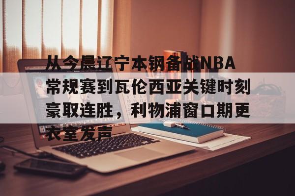 华体会官方网站- 从今晨辽宁本钢备战NBA常规赛到瓦伦西亚关键时刻豪取连胜，利物浦窗口期更衣室发声